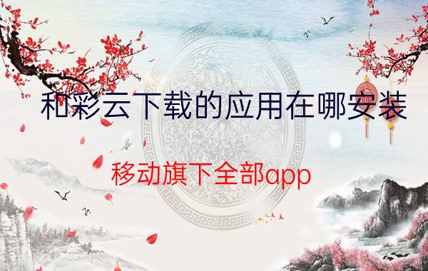 和彩云下载的应用在哪安装 移动旗下全部app？